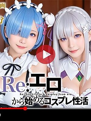 【動画】Re:エロから始めるコスプレ性活【焼け石ウォーター】